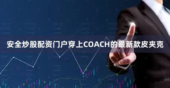 安全炒股配資門戶穿上COACH的最新款皮夾克